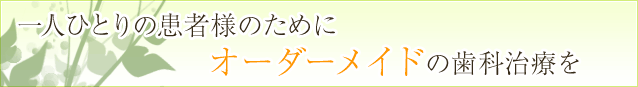 一人ひとりの患者様のためにオーダーメイドの歯科治療を