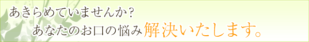 あきらめていませんか？あなたのお口の悩み解決いたします。