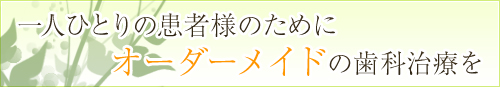 一人ひとりの患者様のためにオーダーメイドの歯科治療を